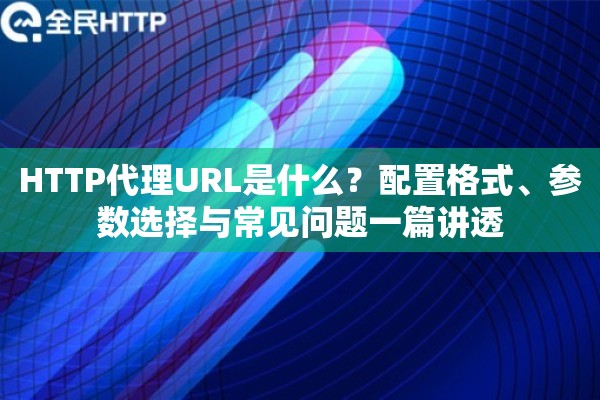 HTTP代理URL是什么?配置格式、参数选择与常见问题一篇讲透 HTTP代理URL是什么?配置格式、参数选择与常见问题一篇讲透