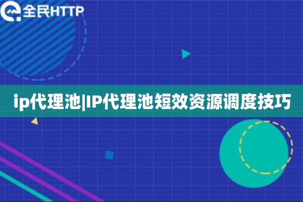ip代理池|IP代理池短效资源调度技巧