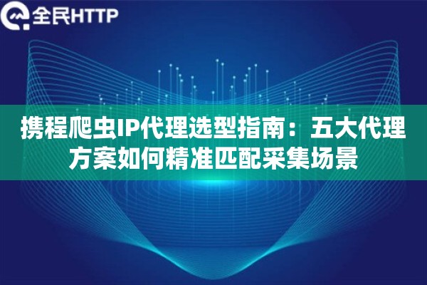 携程爬虫IP代理选型指南:五大代理方案如何精准匹配采集场景 携程爬虫IP代理选型指南:五大代理方案如何精准匹配采集场景