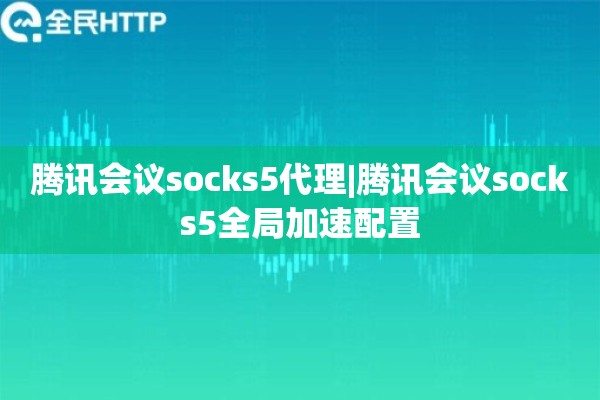 腾讯会议socks5代理|腾讯会议socks5全局加速配置