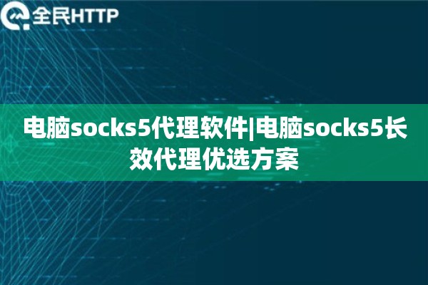 电脑socks5代理软件|电脑socks5长效代理优选方案