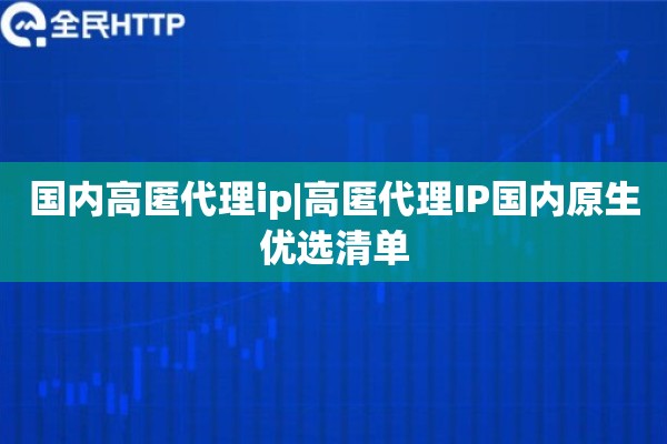 国内高匿代理ip|高匿代理IP国内原生优选清单