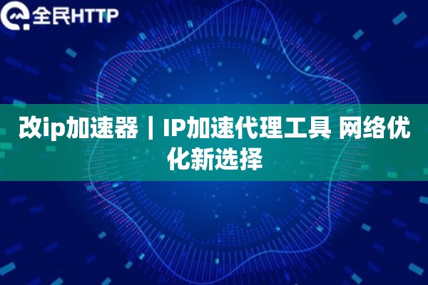 改ip加速器｜IP加速代理工具 网络优化新选择