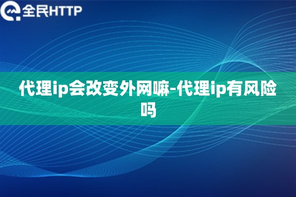 代理ip会改变外网嘛-代理ip有风险吗