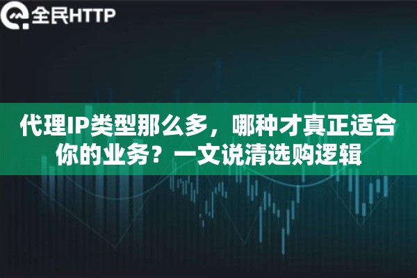 代理IP类型那么多，哪种才真正适合你的业务？一文说清选购逻辑
