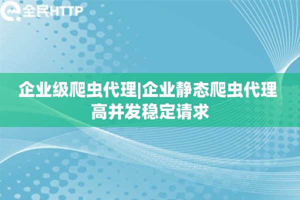 企业级爬虫代理|企业静态爬虫代理 高并发稳定请求