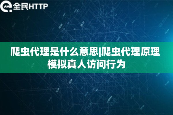 爬虫代理是什么意思|爬虫代理原理 模拟真人访问行为