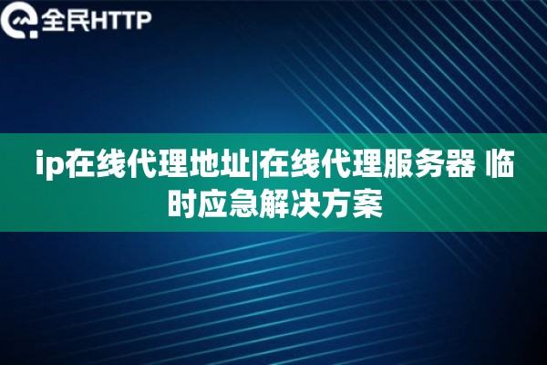 ip在线代理地址|在线代理服务器 临时应急解决方案