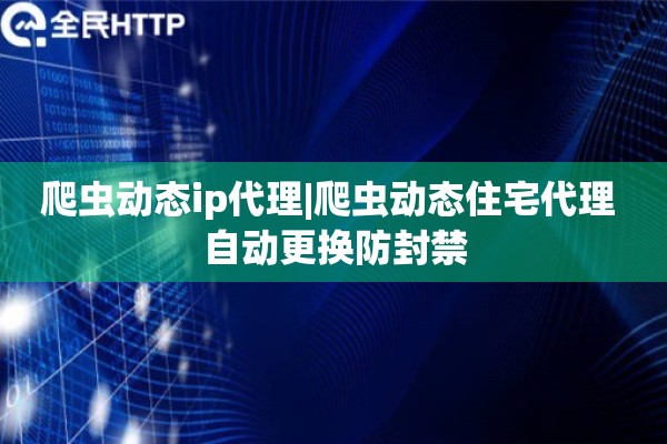 爬虫动态ip代理|爬虫动态住宅代理 自动更换防封禁