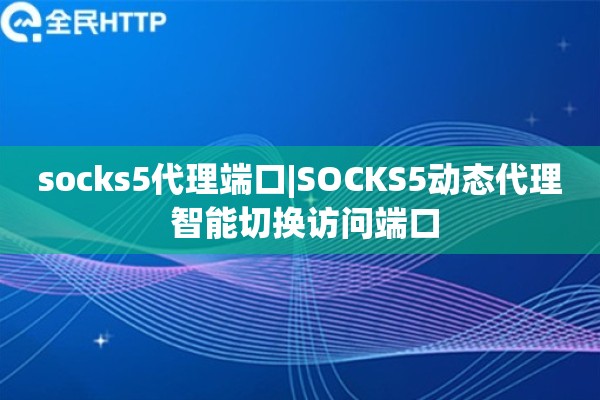socks5代理端口|SOCKS5动态代理 智能切换访问端口