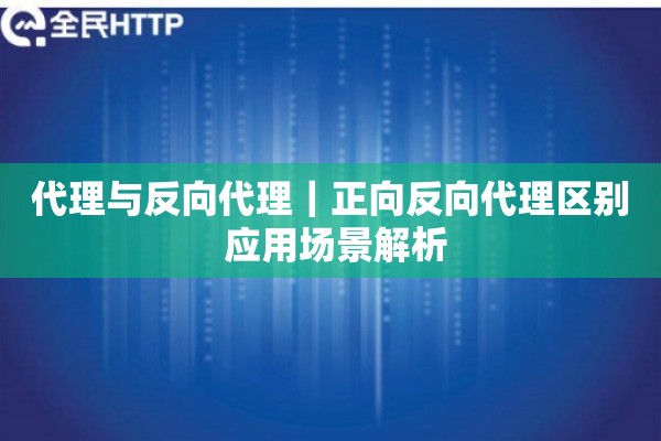 代理与反向代理｜正向反向代理区别 应用场景解析