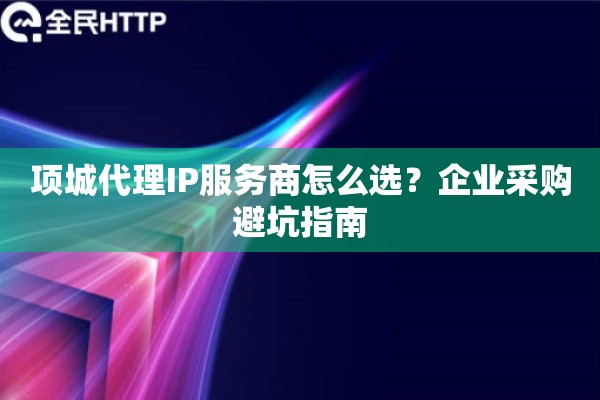 项城代理IP服务商怎么选？企业采购避坑指南