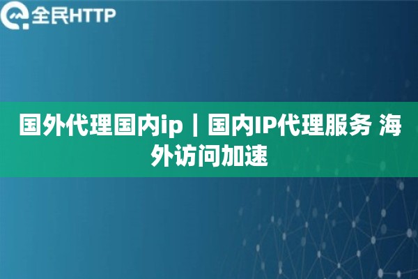 国外代理国内ip｜国内IP代理服务 海外访问加速