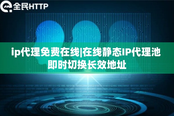 ip代理免费在线|在线静态IP代理池 即时切换长效地址