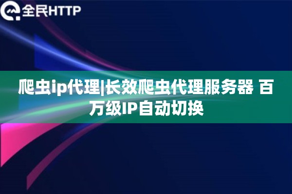 爬虫ip代理|长效爬虫代理服务器 百万级IP自动切换