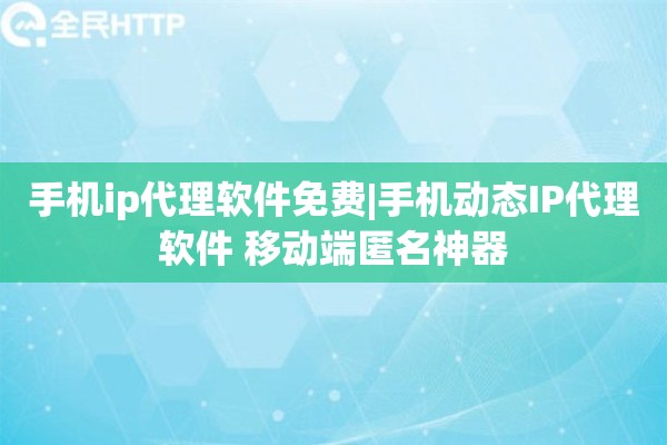 手机ip代理软件免费|手机动态IP代理软件 移动端匿名神器