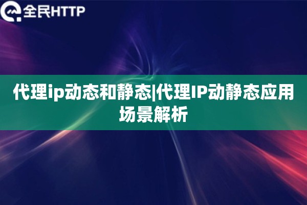 代理ip动态和静态|代理IP动静态应用场景解析