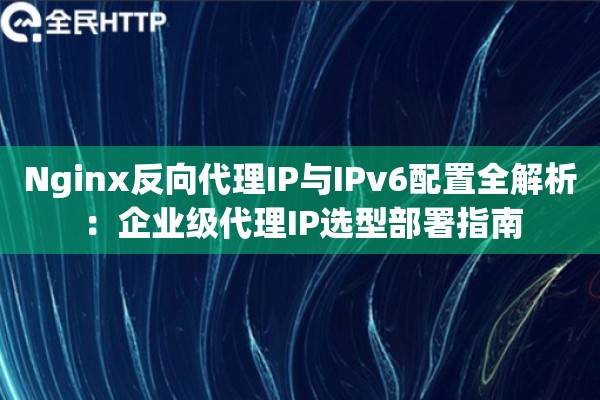 Nginx反向代理IP与IPv6配置全解析：企业级代理IP选型部署指南