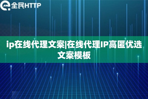 ip在线代理文案|在线代理IP高匿优选文案模板