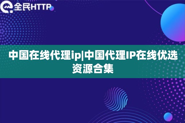 中国在线代理ip|中国代理IP在线优选资源合集