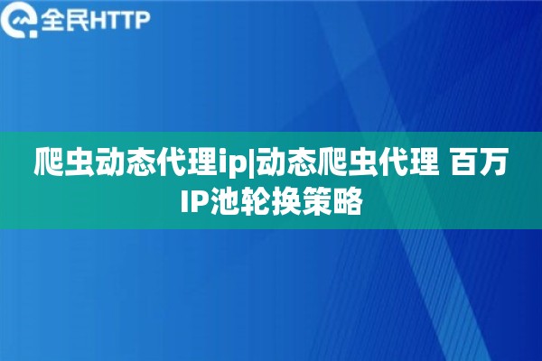 爬虫动态代理ip|动态爬虫代理 百万IP池轮换策略