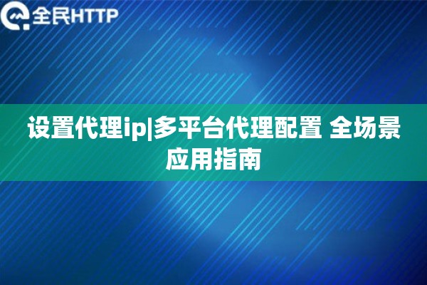 设置代理ip|多平台代理配置 全场景应用指南