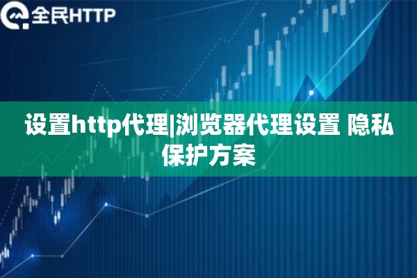 设置http代理|浏览器代理设置 隐私保护方案