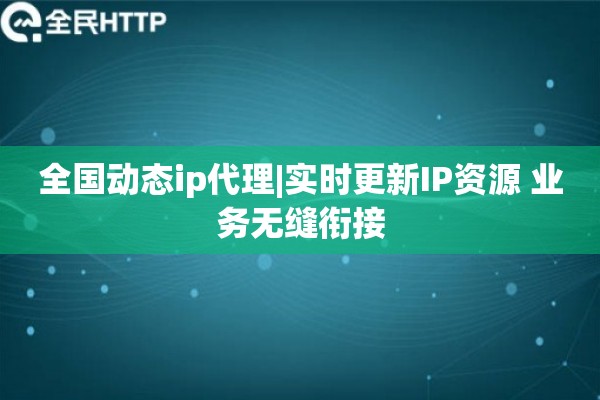 全国动态ip代理|实时更新IP资源 业务无缝衔接