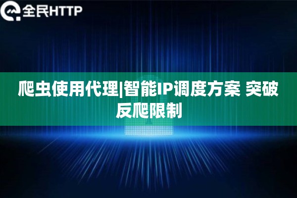 爬虫使用代理|智能IP调度方案 突破反爬限制