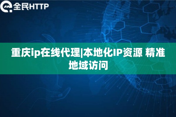 重庆ip在线代理|本地化IP资源 精准地域访问