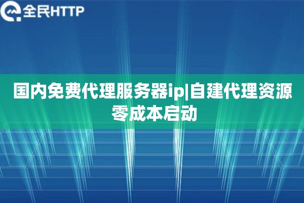 国内免费代理服务器ip|自建代理资源 零成本启动
