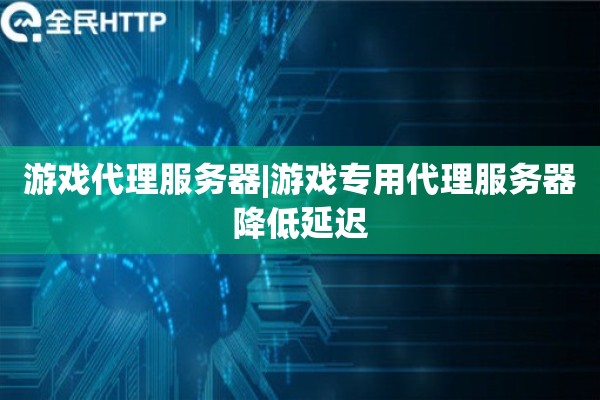 游戏代理服务器|游戏专用代理服务器降低延迟