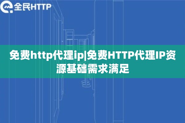 免费http代理ip|免费HTTP代理IP资源基础需求满足