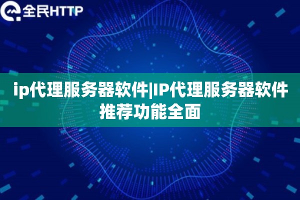 ip代理服务器软件|IP代理服务器软件推荐功能全面