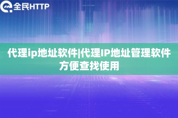 代理ip地址软件|代理IP地址管理软件方便查找使用