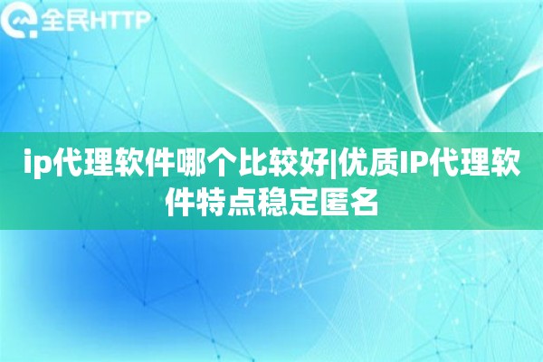 ip代理软件哪个比较好|优质IP代理软件特点稳定匿名