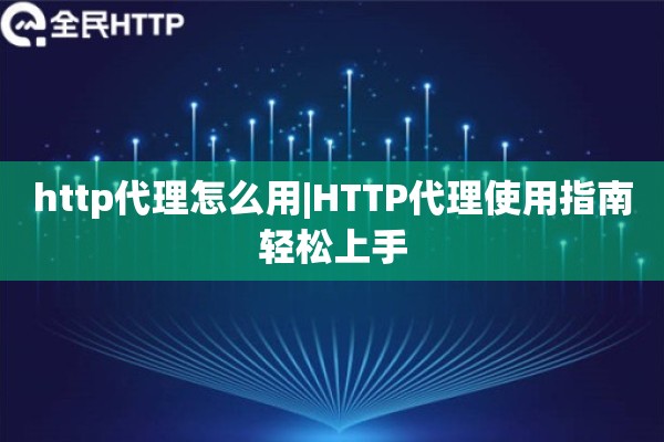 http代理怎么用|HTTP代理使用指南轻松上手