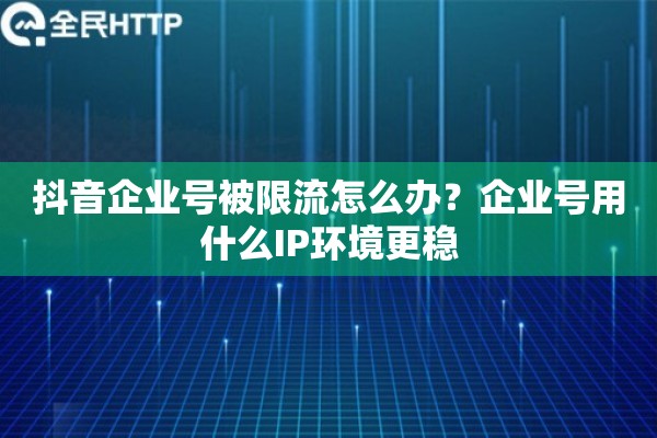 抖音企业号被限流怎么办？企业号用什么IP环境更稳