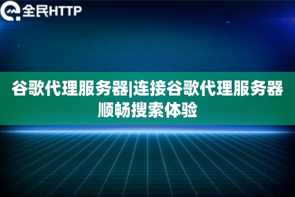 谷歌代理服务器|连接谷歌代理服务器顺畅搜索体验