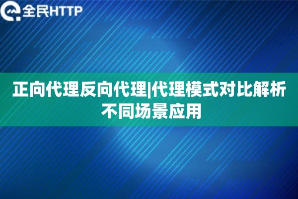 正向代理反向代理|代理模式对比解析 不同场景应用