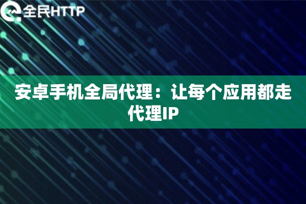 安卓手机全局代理：让每个应用都走代理IP