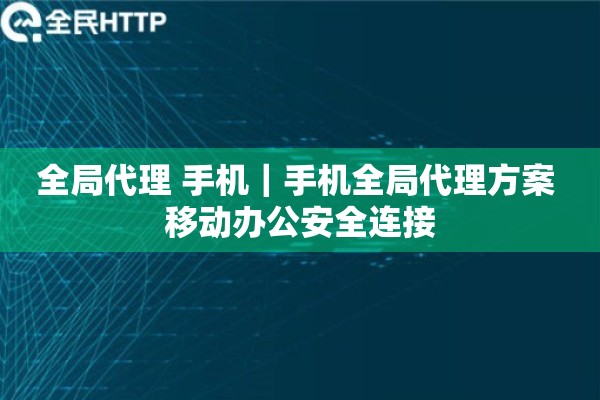 全局代理 手机｜手机全局代理方案 移动办公安全连接
