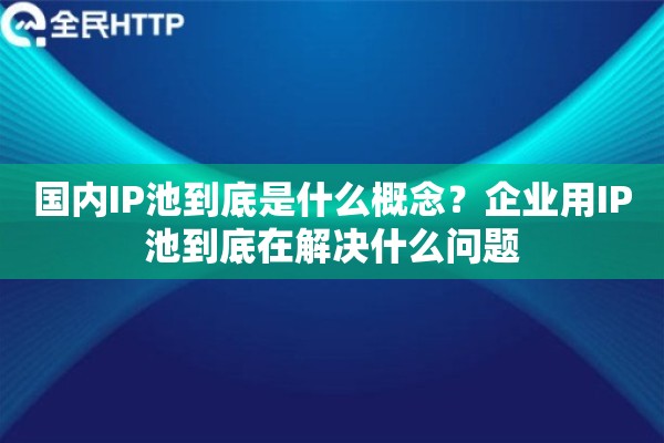 详细阅读:国内IP池到底是什么概念?企业用IP池到底在解决什么问题 国内IP池到底是什么概念?企业用IP池到底在解决什么问题