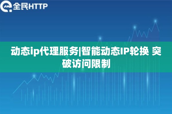 动态ip代理服务|智能动态IP轮换 突破访问限制