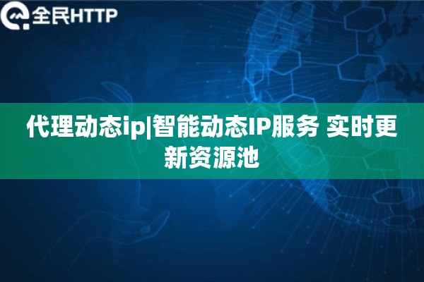 代理动态ip|智能动态IP服务 实时更新资源池