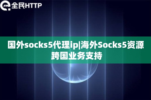 国外socks5代理ip|海外Socks5资源 跨国业务支持