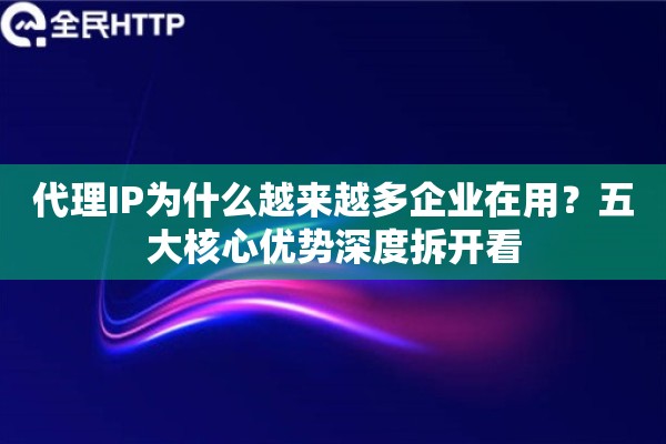 代理IP为什么越来越多企业在用？五大核心优势深度拆开看