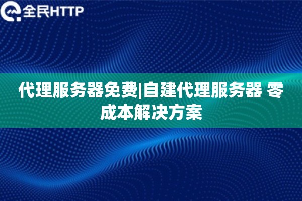 代理服务器免费|自建代理服务器 零成本解决方案