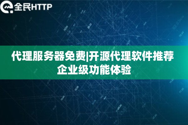代理服务器免费|开源代理软件推荐 企业级功能体验