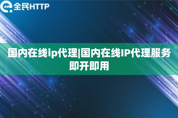 国内在线ip代理|国内在线IP代理服务即开即用